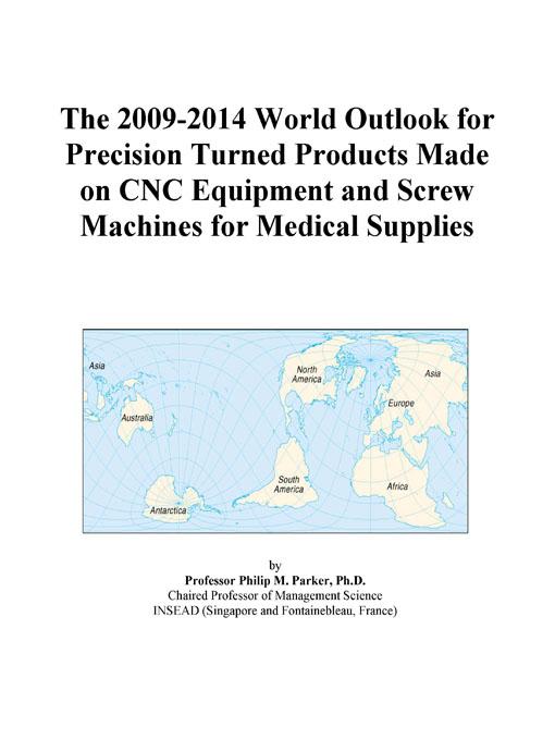The 2009-2014 World Outlook for Precision Turned Products Made on CNC Equipment and Screw Machines for Medical Supplies Icon Group