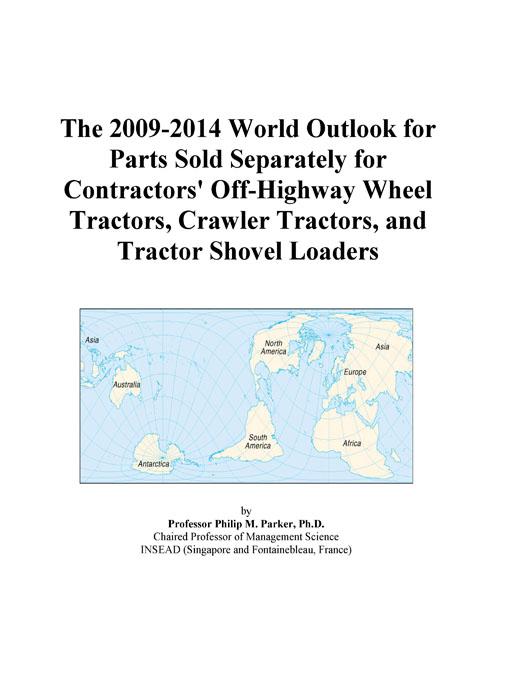 The 2009-2014 World Outlook for Parts Sold Separately for Contractors' Off-Highway Wheel Tractors, Crawler Tractors, and Tractor Shovel Loaders Icon Group