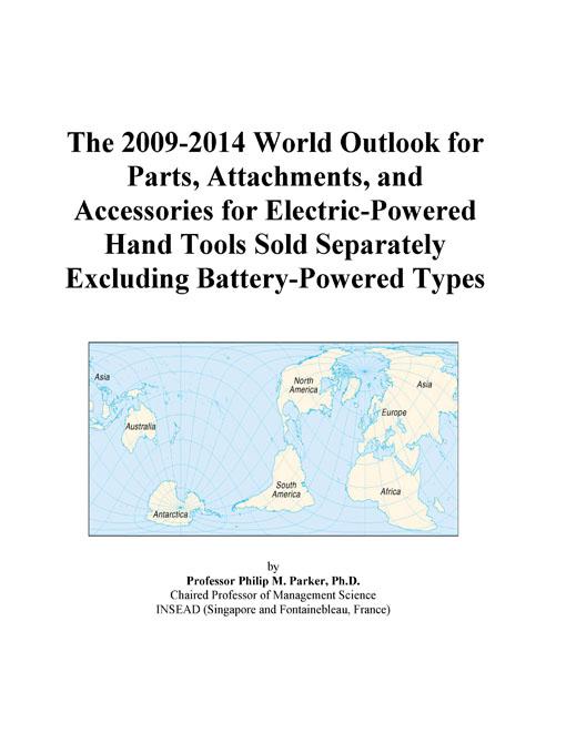 The 2011 Report on Parts, Attachments, and Accessories for Electric-Powered Hand Tools Sold Separately Excluding Battery-Powered Types: World Market Segmentation City